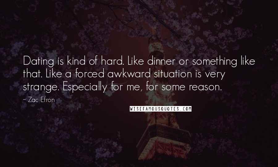 Zac Efron Quotes: Dating is kind of hard. Like dinner or something like that. Like a forced awkward situation is very strange. Especially for me, for some reason.