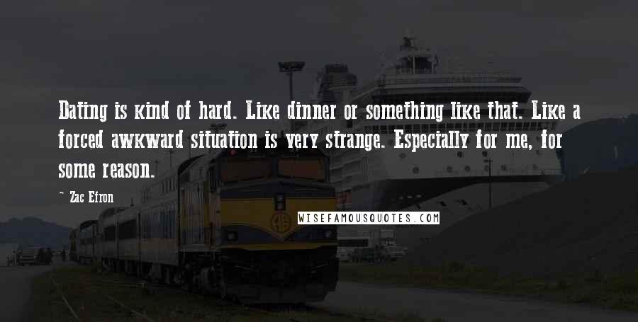 Zac Efron Quotes: Dating is kind of hard. Like dinner or something like that. Like a forced awkward situation is very strange. Especially for me, for some reason.