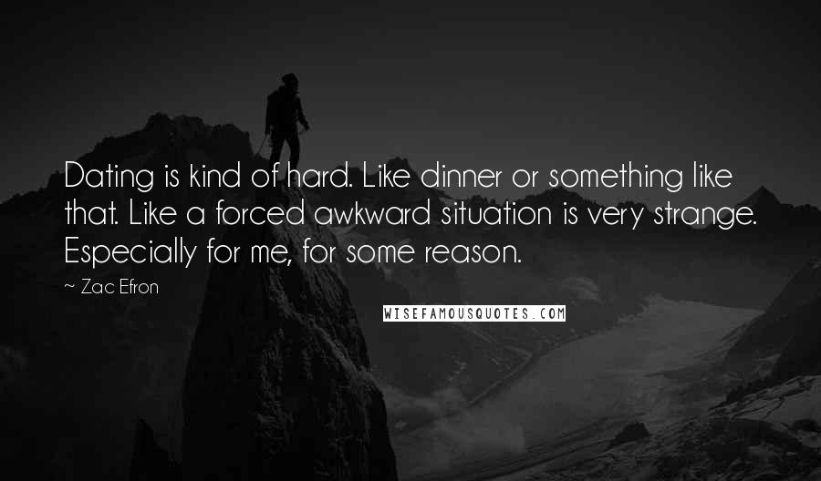 Zac Efron Quotes: Dating is kind of hard. Like dinner or something like that. Like a forced awkward situation is very strange. Especially for me, for some reason.