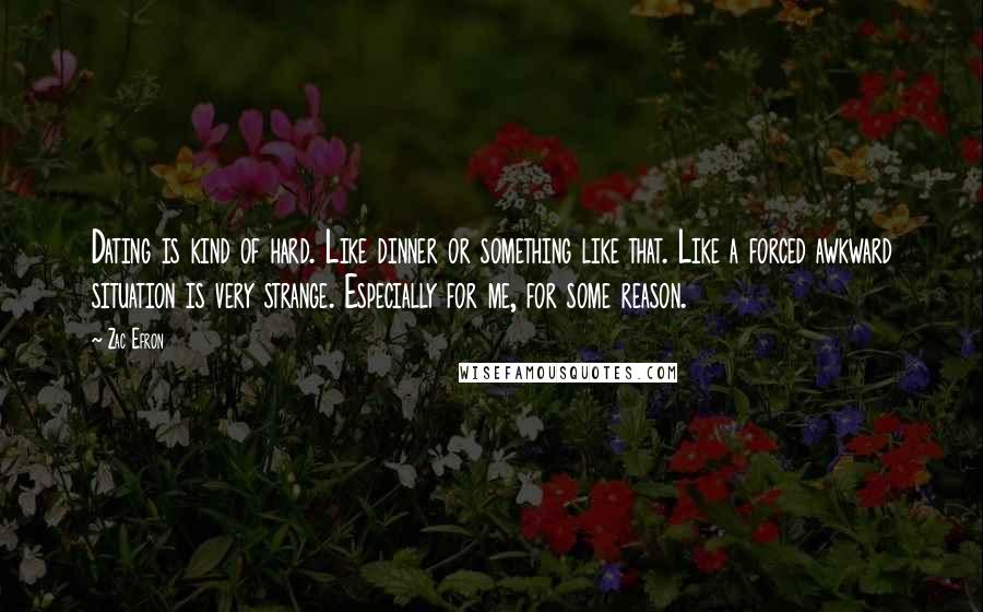 Zac Efron Quotes: Dating is kind of hard. Like dinner or something like that. Like a forced awkward situation is very strange. Especially for me, for some reason.