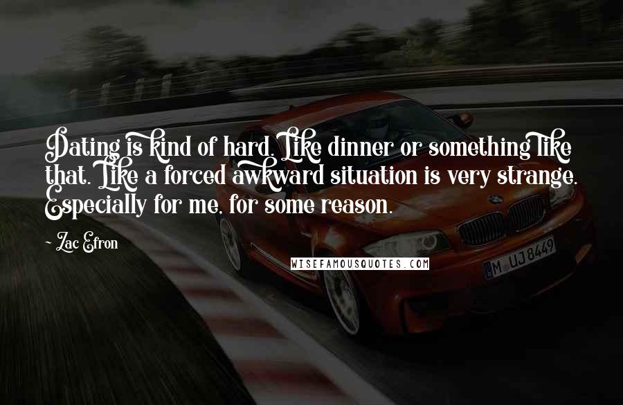 Zac Efron Quotes: Dating is kind of hard. Like dinner or something like that. Like a forced awkward situation is very strange. Especially for me, for some reason.