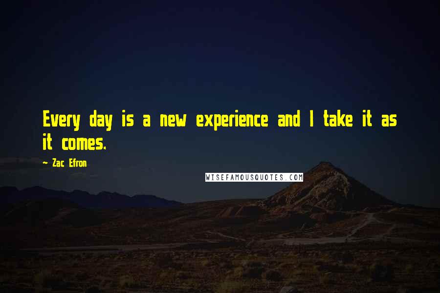 Zac Efron Quotes: Every day is a new experience and I take it as it comes.