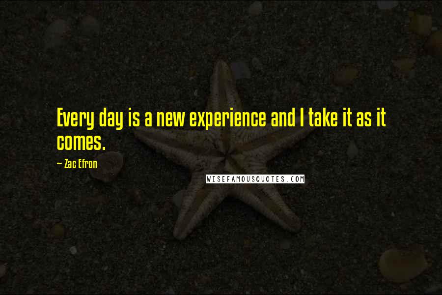 Zac Efron Quotes: Every day is a new experience and I take it as it comes.