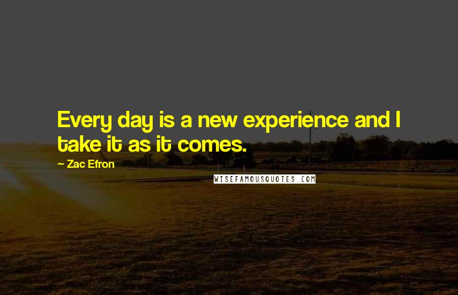 Zac Efron Quotes: Every day is a new experience and I take it as it comes.