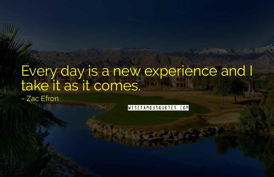 Zac Efron Quotes: Every day is a new experience and I take it as it comes.