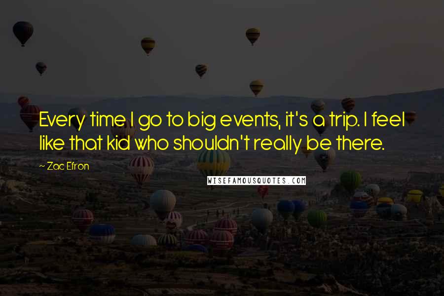 Zac Efron Quotes: Every time I go to big events, it's a trip. I feel like that kid who shouldn't really be there.