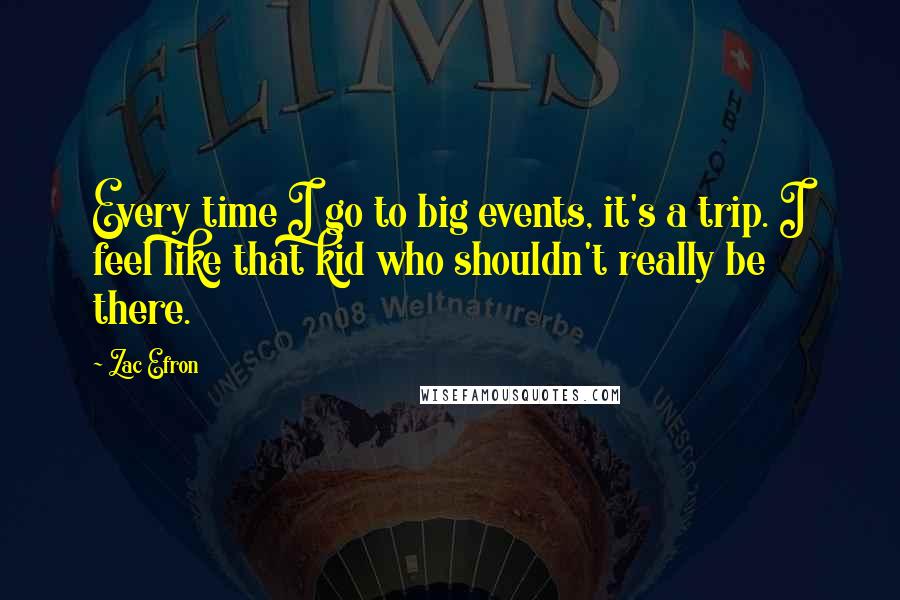 Zac Efron Quotes: Every time I go to big events, it's a trip. I feel like that kid who shouldn't really be there.