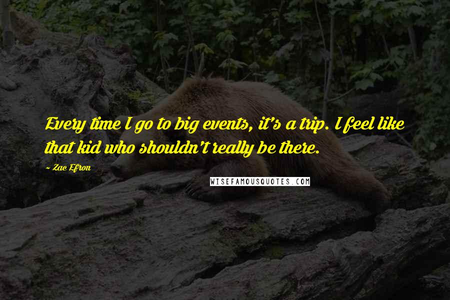 Zac Efron Quotes: Every time I go to big events, it's a trip. I feel like that kid who shouldn't really be there.
