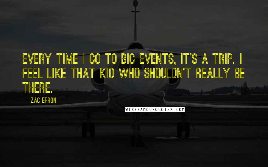 Zac Efron Quotes: Every time I go to big events, it's a trip. I feel like that kid who shouldn't really be there.