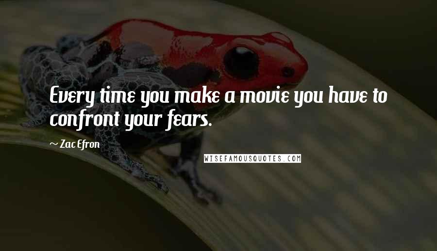 Zac Efron Quotes: Every time you make a movie you have to confront your fears.