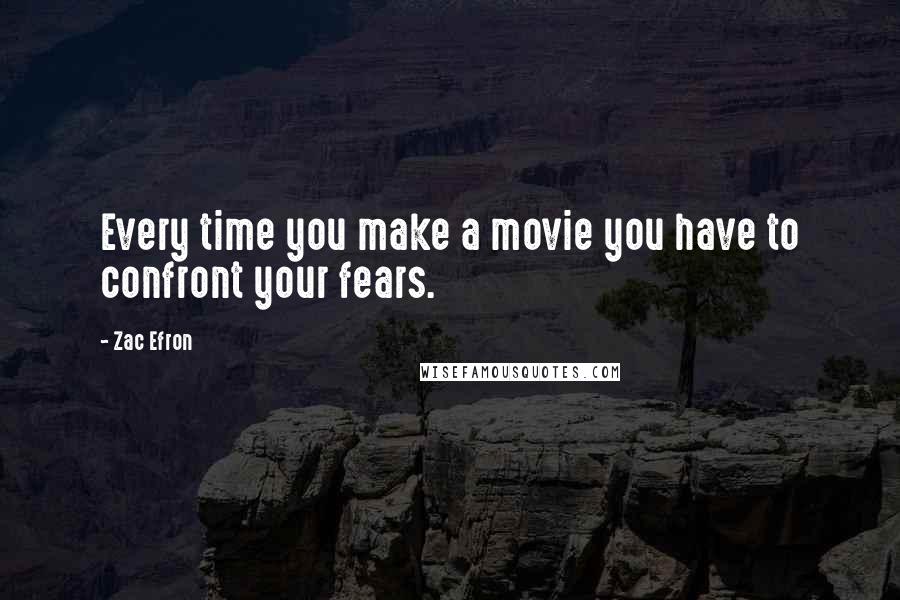 Zac Efron Quotes: Every time you make a movie you have to confront your fears.