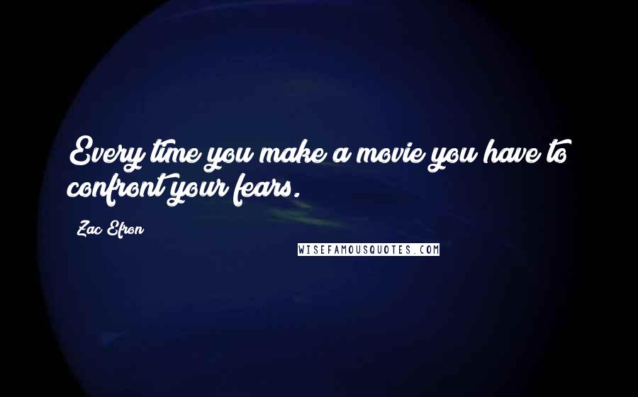 Zac Efron Quotes: Every time you make a movie you have to confront your fears.