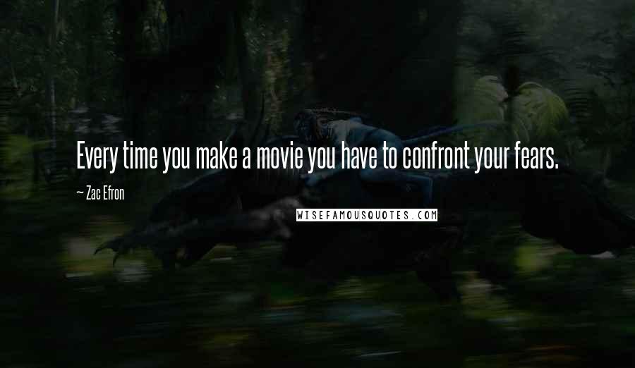 Zac Efron Quotes: Every time you make a movie you have to confront your fears.