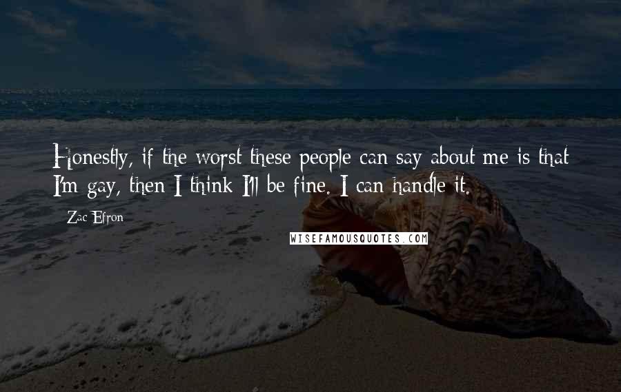 Zac Efron Quotes: Honestly, if the worst these people can say about me is that I'm gay, then I think I'll be fine. I can handle it.