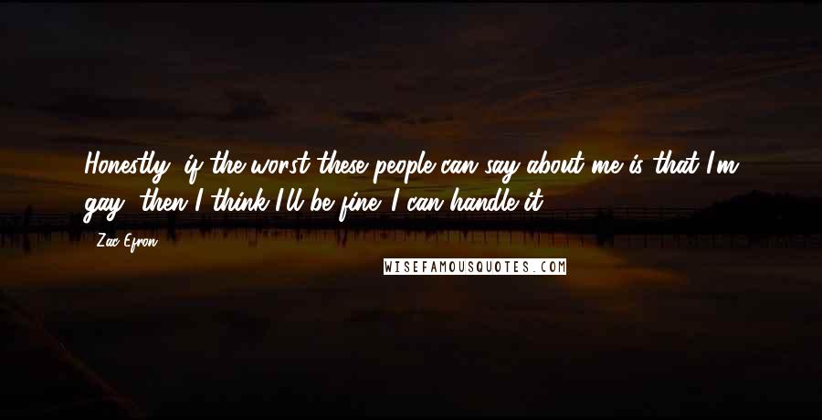 Zac Efron Quotes: Honestly, if the worst these people can say about me is that I'm gay, then I think I'll be fine. I can handle it.