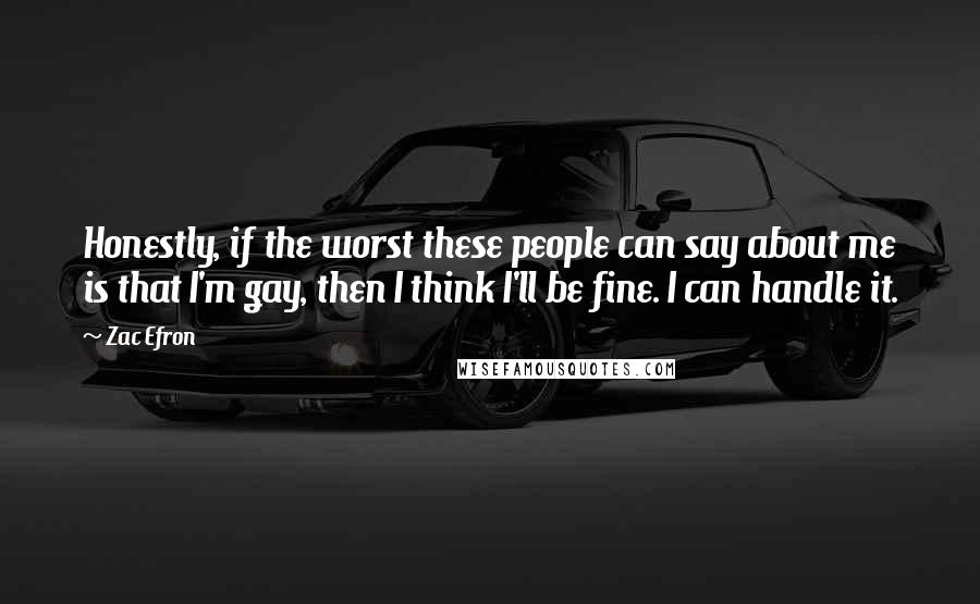 Zac Efron Quotes: Honestly, if the worst these people can say about me is that I'm gay, then I think I'll be fine. I can handle it.