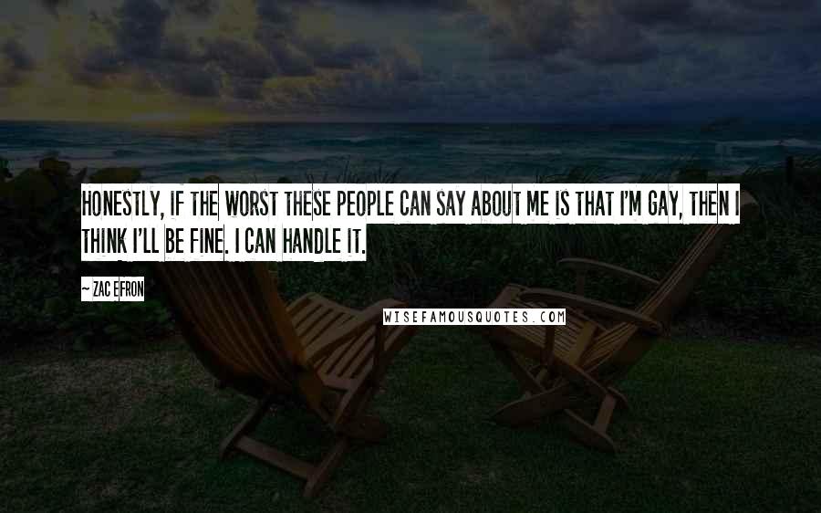 Zac Efron Quotes: Honestly, if the worst these people can say about me is that I'm gay, then I think I'll be fine. I can handle it.