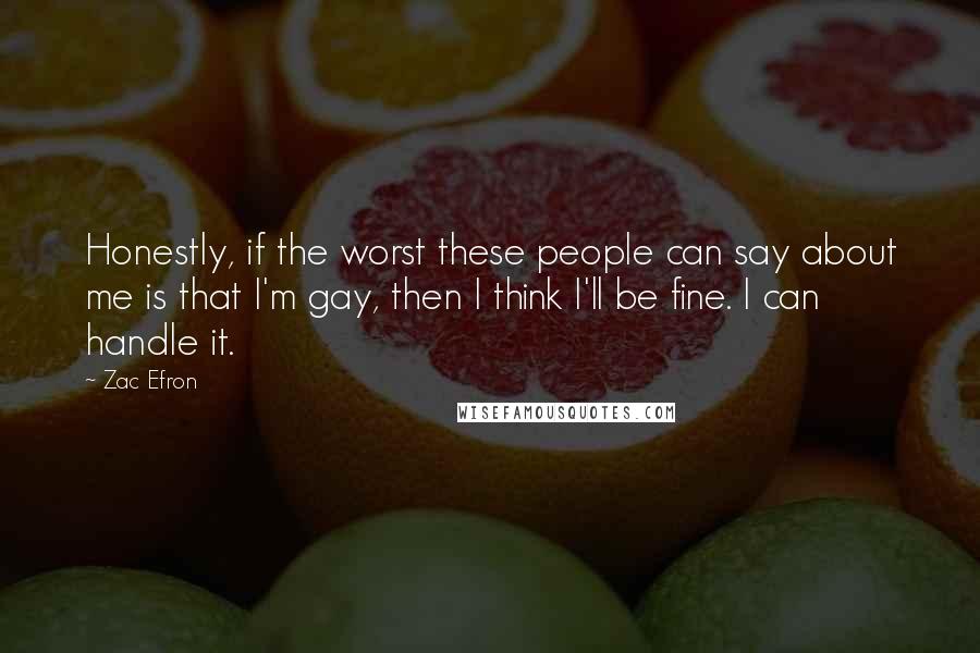 Zac Efron Quotes: Honestly, if the worst these people can say about me is that I'm gay, then I think I'll be fine. I can handle it.