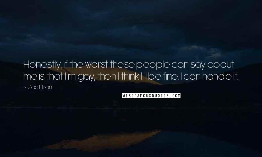 Zac Efron Quotes: Honestly, if the worst these people can say about me is that I'm gay, then I think I'll be fine. I can handle it.