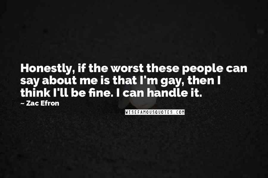 Zac Efron Quotes: Honestly, if the worst these people can say about me is that I'm gay, then I think I'll be fine. I can handle it.
