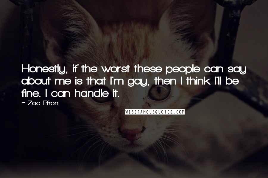 Zac Efron Quotes: Honestly, if the worst these people can say about me is that I'm gay, then I think I'll be fine. I can handle it.