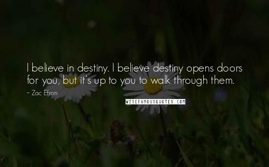 Zac Efron Quotes: I believe in destiny. I believe destiny opens doors for you, but it's up to you to walk through them.