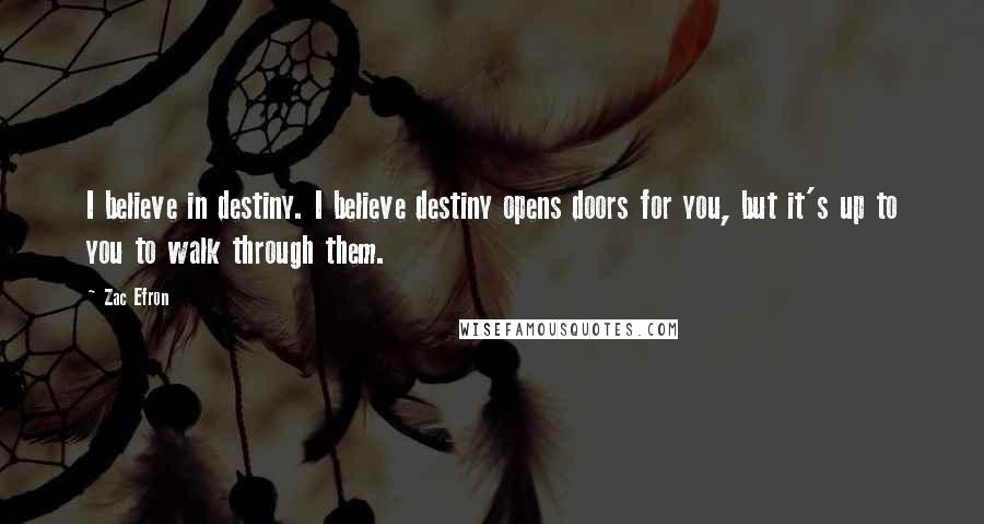 Zac Efron Quotes: I believe in destiny. I believe destiny opens doors for you, but it's up to you to walk through them.