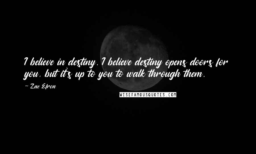 Zac Efron Quotes: I believe in destiny. I believe destiny opens doors for you, but it's up to you to walk through them.