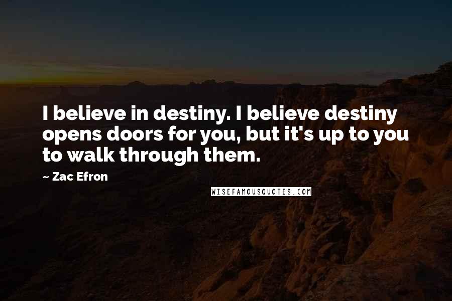 Zac Efron Quotes: I believe in destiny. I believe destiny opens doors for you, but it's up to you to walk through them.