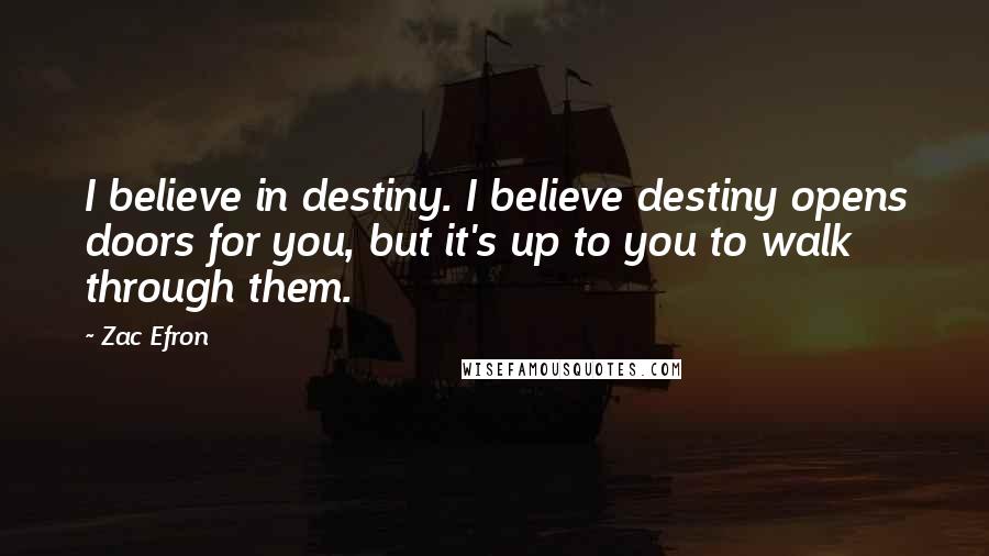 Zac Efron Quotes: I believe in destiny. I believe destiny opens doors for you, but it's up to you to walk through them.