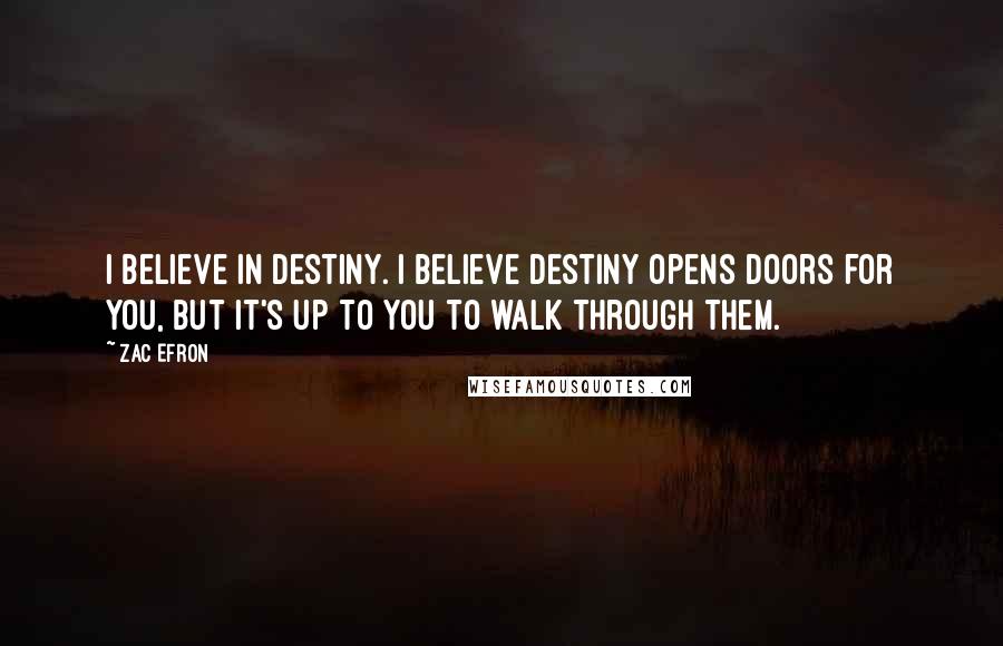 Zac Efron Quotes: I believe in destiny. I believe destiny opens doors for you, but it's up to you to walk through them.