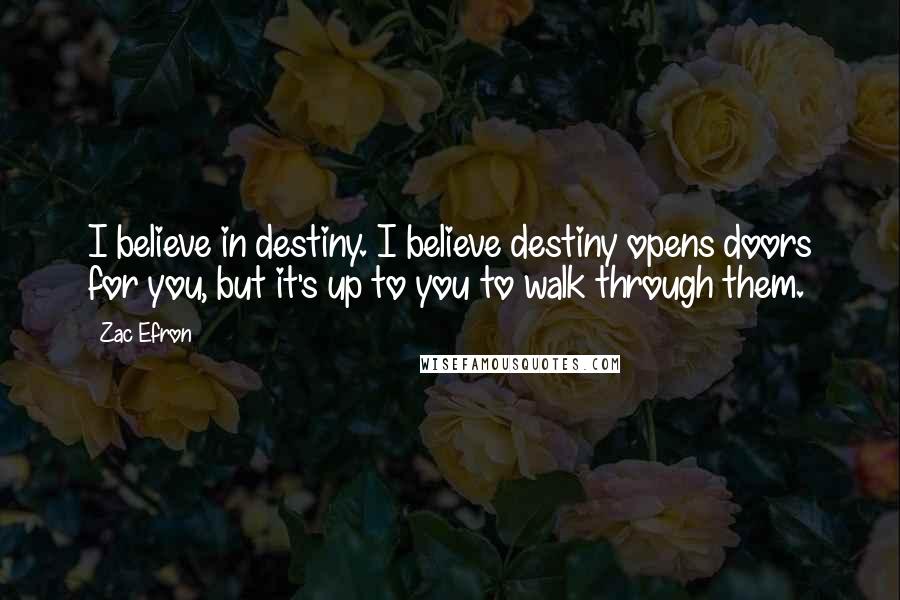 Zac Efron Quotes: I believe in destiny. I believe destiny opens doors for you, but it's up to you to walk through them.