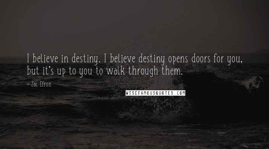 Zac Efron Quotes: I believe in destiny. I believe destiny opens doors for you, but it's up to you to walk through them.