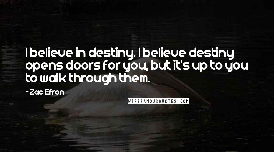 Zac Efron Quotes: I believe in destiny. I believe destiny opens doors for you, but it's up to you to walk through them.