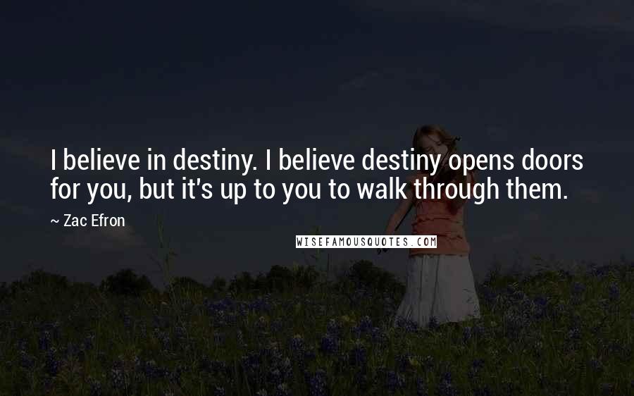 Zac Efron Quotes: I believe in destiny. I believe destiny opens doors for you, but it's up to you to walk through them.