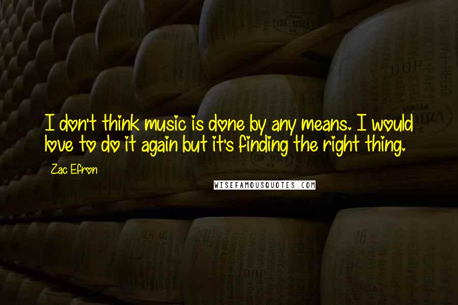 Zac Efron Quotes: I don't think music is done by any means. I would love to do it again but it's finding the right thing.