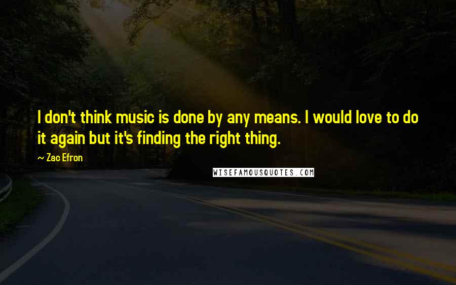 Zac Efron Quotes: I don't think music is done by any means. I would love to do it again but it's finding the right thing.