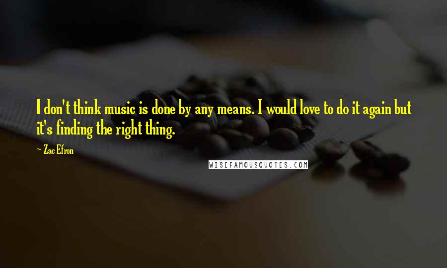 Zac Efron Quotes: I don't think music is done by any means. I would love to do it again but it's finding the right thing.