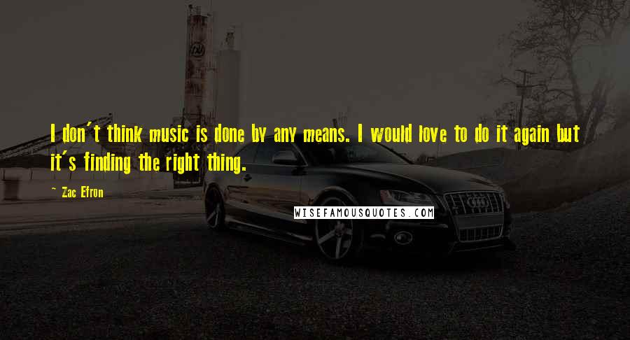 Zac Efron Quotes: I don't think music is done by any means. I would love to do it again but it's finding the right thing.