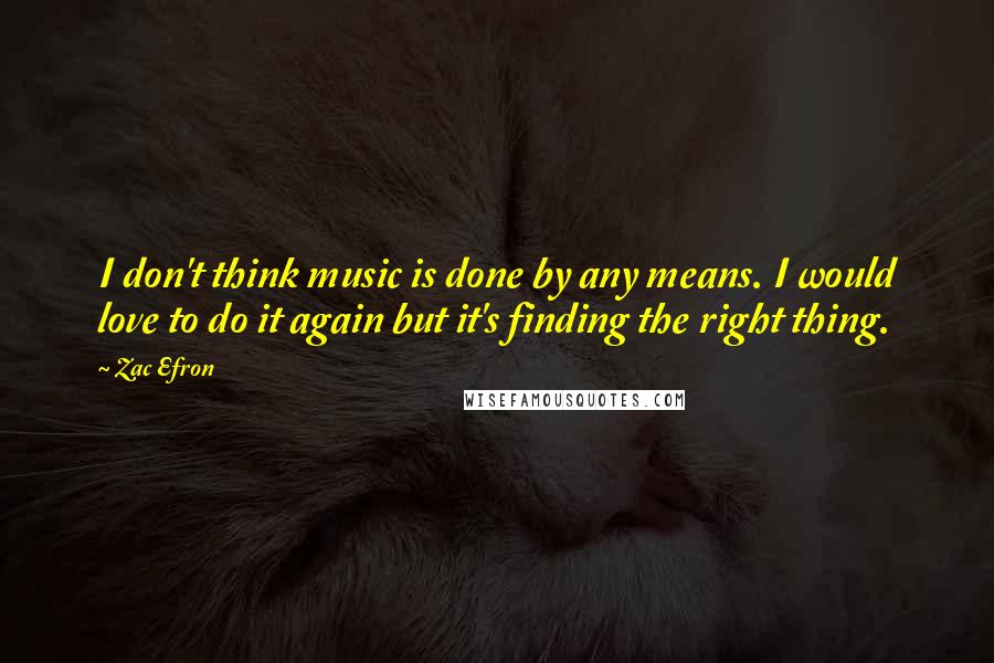 Zac Efron Quotes: I don't think music is done by any means. I would love to do it again but it's finding the right thing.