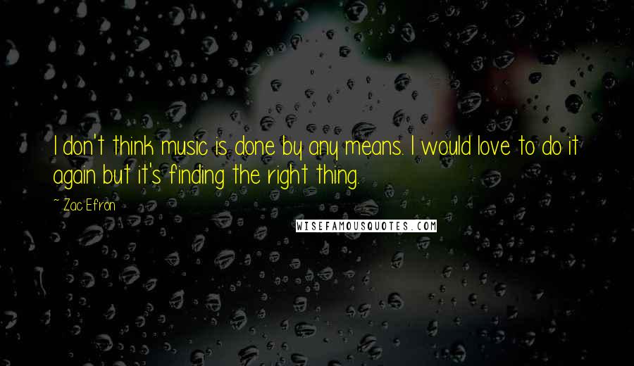 Zac Efron Quotes: I don't think music is done by any means. I would love to do it again but it's finding the right thing.