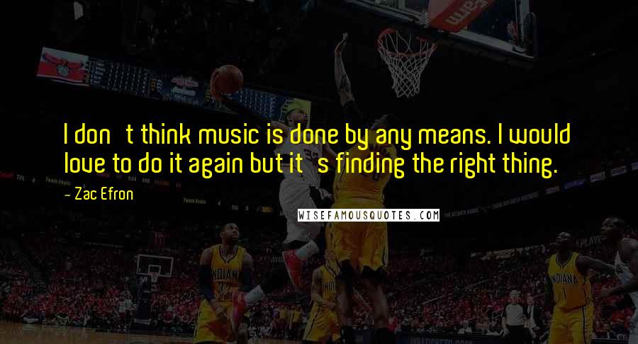 Zac Efron Quotes: I don't think music is done by any means. I would love to do it again but it's finding the right thing.