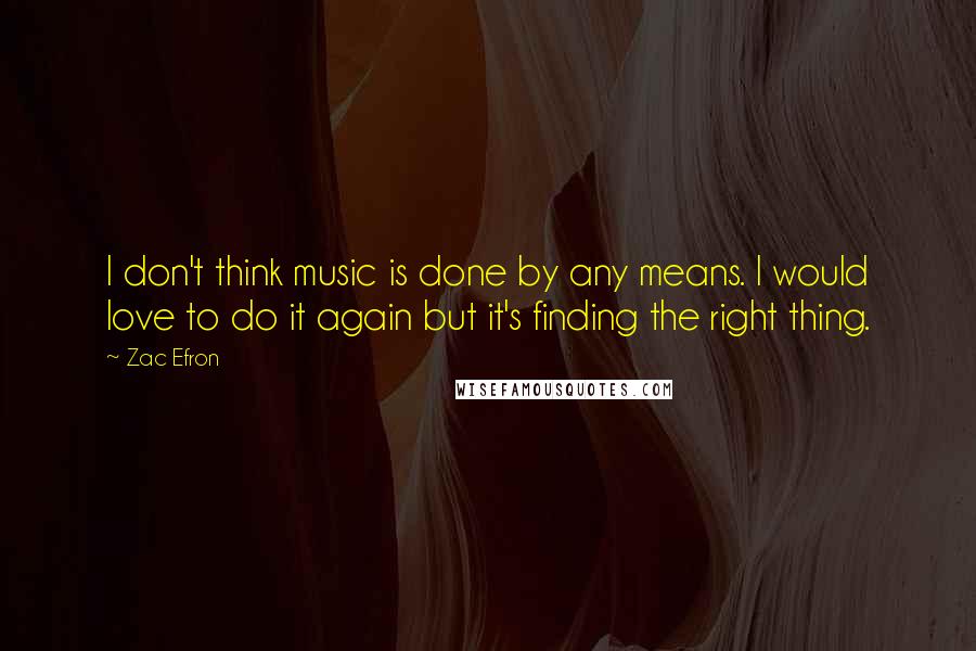 Zac Efron Quotes: I don't think music is done by any means. I would love to do it again but it's finding the right thing.