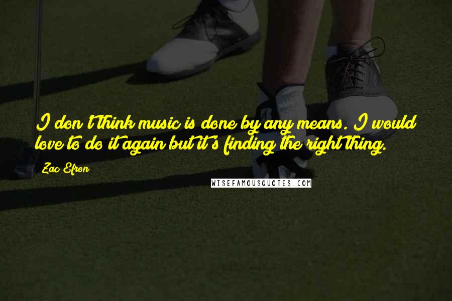 Zac Efron Quotes: I don't think music is done by any means. I would love to do it again but it's finding the right thing.