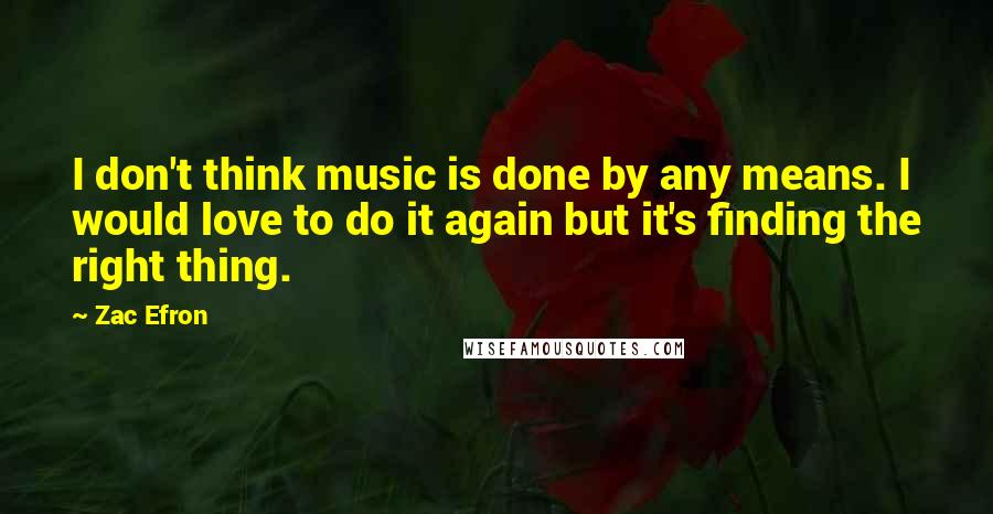 Zac Efron Quotes: I don't think music is done by any means. I would love to do it again but it's finding the right thing.