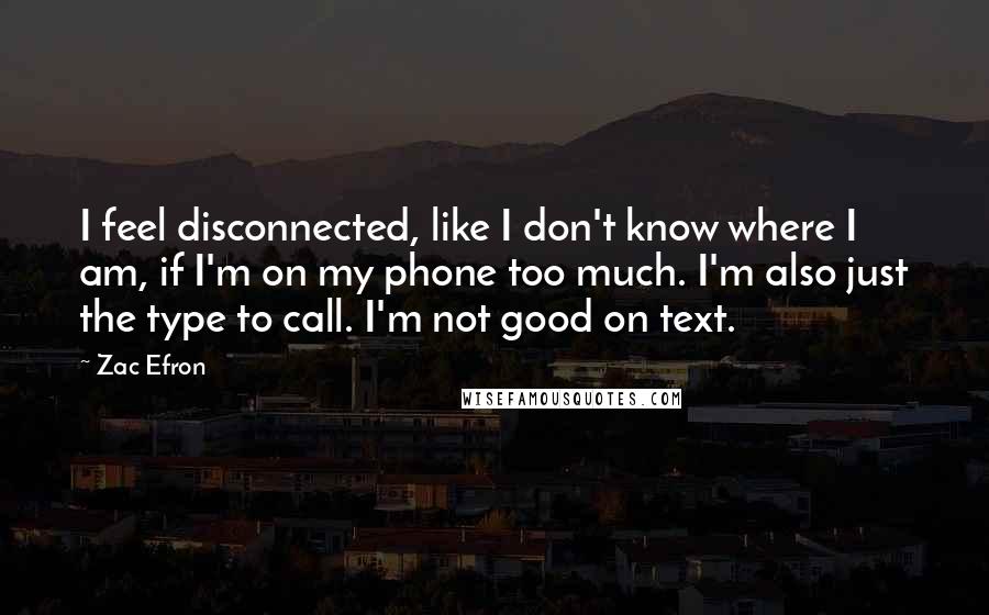 Zac Efron Quotes: I feel disconnected, like I don't know where I am, if I'm on my phone too much. I'm also just the type to call. I'm not good on text.