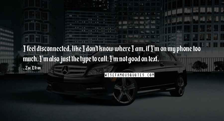 Zac Efron Quotes: I feel disconnected, like I don't know where I am, if I'm on my phone too much. I'm also just the type to call. I'm not good on text.