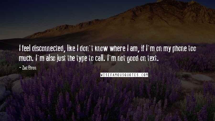 Zac Efron Quotes: I feel disconnected, like I don't know where I am, if I'm on my phone too much. I'm also just the type to call. I'm not good on text.