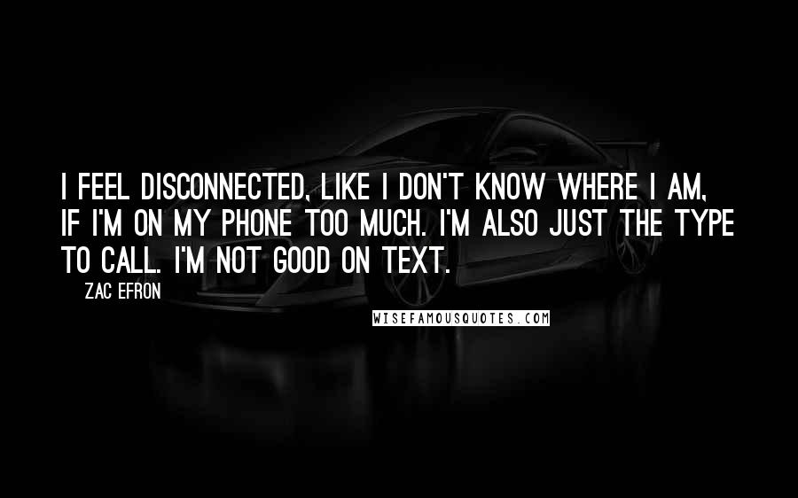 Zac Efron Quotes: I feel disconnected, like I don't know where I am, if I'm on my phone too much. I'm also just the type to call. I'm not good on text.