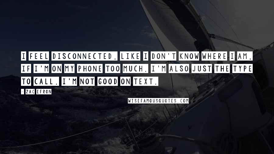 Zac Efron Quotes: I feel disconnected, like I don't know where I am, if I'm on my phone too much. I'm also just the type to call. I'm not good on text.